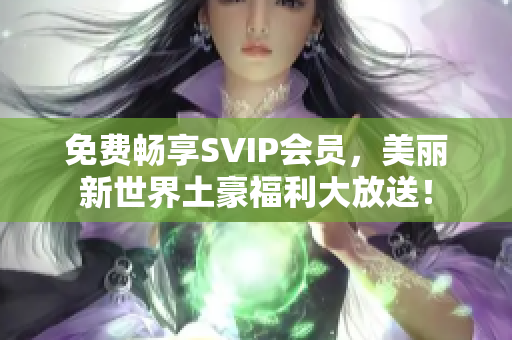 免费畅享SVIP会员，美丽新世界土豪福利大放送！