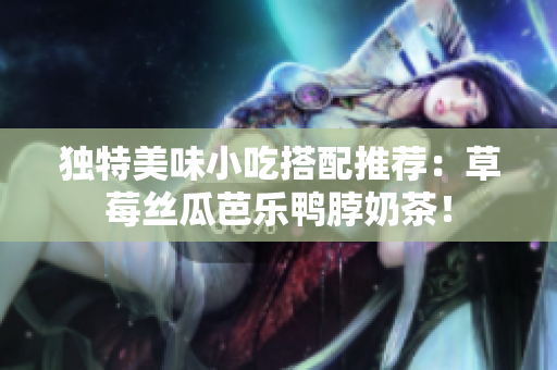 独特美味小吃搭配推荐：草莓丝瓜芭乐鸭脖奶茶！