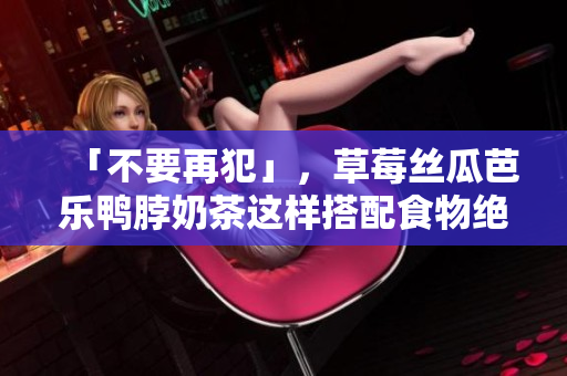 「不要再犯」，草莓丝瓜芭乐鸭脖奶茶这样搭配食物绝对毁胃！