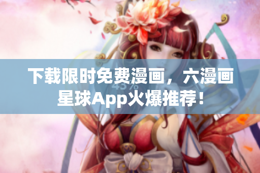 下载限时免费漫画，六漫画星球App火爆推荐！
