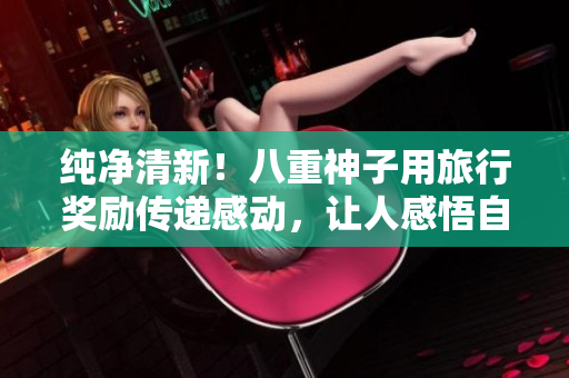 纯净清新！八重神子用旅行奖励传递感动，让人感悟自然之美