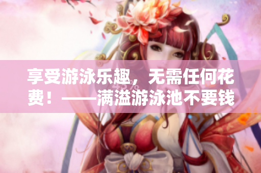 享受游泳乐趣，无需任何花费！——满溢游泳池不要钱