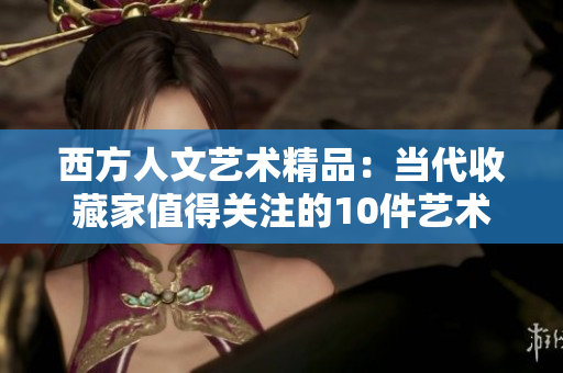 西方人文艺术精品：当代收藏家值得关注的10件艺术杰作