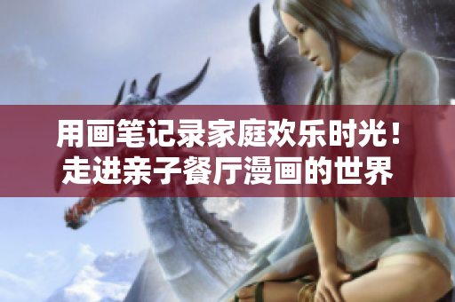 用画笔记录家庭欢乐时光！走进亲子餐厅漫画的世界
