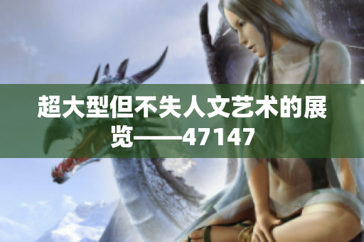 超大型但不失人文艺术的展览——47147