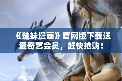 《谜妹漫画》官网版下载送爱奇艺会员，赶快抢购！