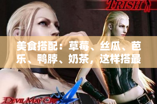 美食搭配：草莓、丝瓜、芭乐、鸭脖、奶茶，这样搭最佳！