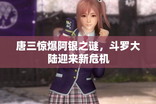 唐三惊爆阿银之谜，斗罗大陆迎来新危机