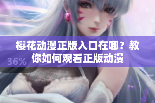 樱花动漫正版入口在哪？教你如何观看正版动漫
