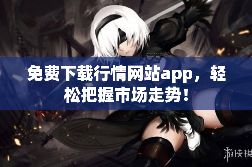 免费下载行情网站app，轻松把握市场走势！