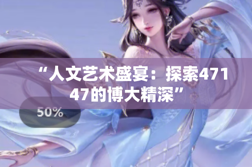 “人文艺术盛宴：探索47147的博大精深”