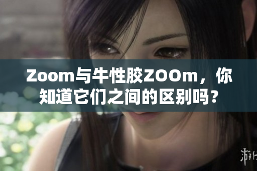 Zoom与牛性胶ZOOm，你知道它们之间的区别吗？