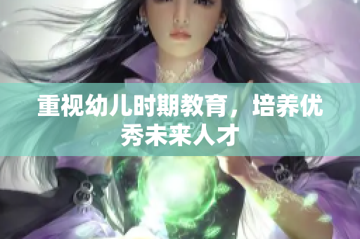 重视幼儿时期教育，培养优秀未来人才