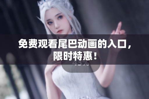 免费观看尾巴动画的入口，限时特惠！