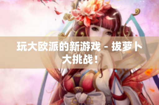 玩大欧派的新游戏 - 拔萝卜大挑战！