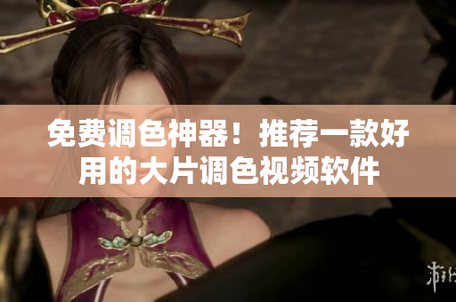 免费调色神器！推荐一款好用的大片调色视频软件