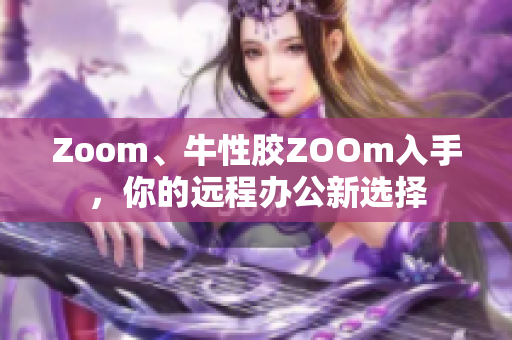 Zoom、牛性胶ZOOm入手，你的远程办公新选择