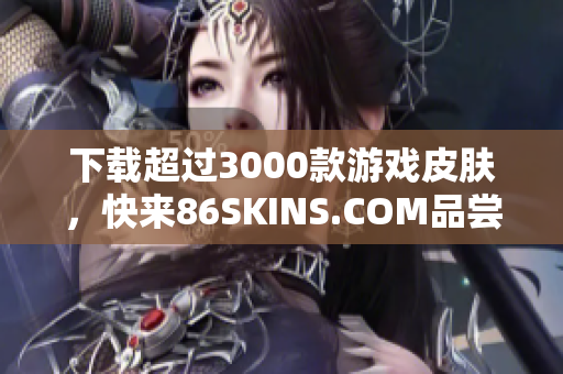 下载超过3000款游戏皮肤，快来86SKINS.COM品尝新鲜！