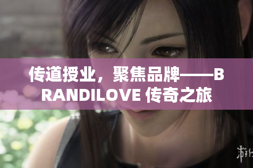 传道授业，聚焦品牌——BRANDILOVE 传奇之旅