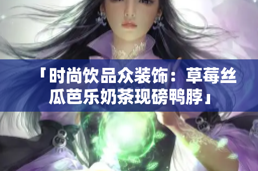 「时尚饮品众装饰：草莓丝瓜芭乐奶茶现磅鸭脖」