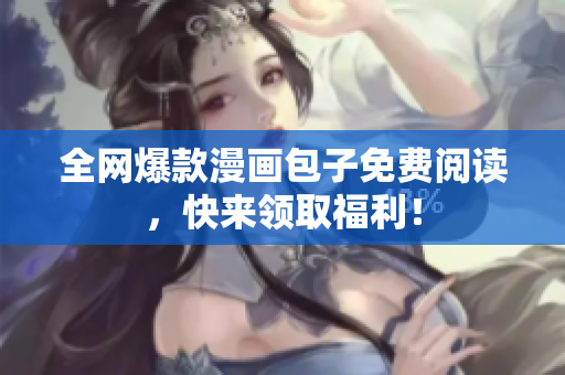 全网爆款漫画包子免费阅读，快来领取福利！