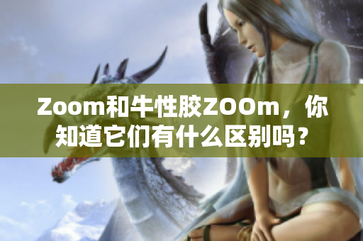 Zoom和牛性胶ZOOm，你知道它们有什么区别吗？