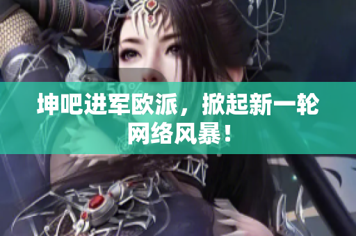 坤吧进军欧派，掀起新一轮网络风暴！