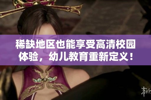 稀缺地区也能享受高清校园体验，幼儿教育重新定义！