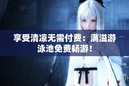 享受清凉无需付费：满溢游泳池免费畅游！