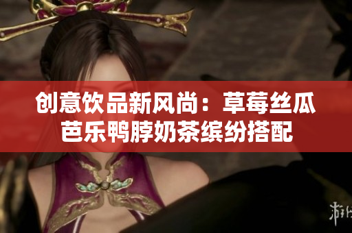 创意饮品新风尚：草莓丝瓜芭乐鸭脖奶茶缤纷搭配