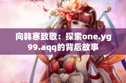 向韩寒致敬：探索one.yg99.aqq的背后故事
