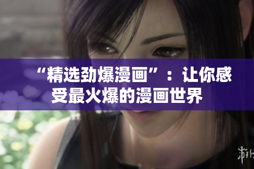 “精选劲爆漫画”：让你感受最火爆的漫画世界