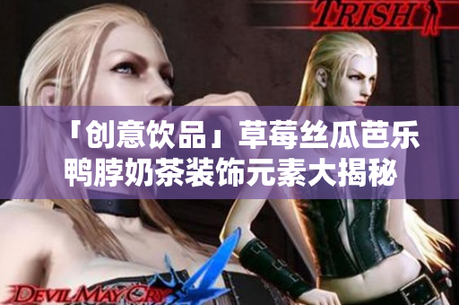 「创意饮品」草莓丝瓜芭乐鸭脖奶茶装饰元素大揭秘