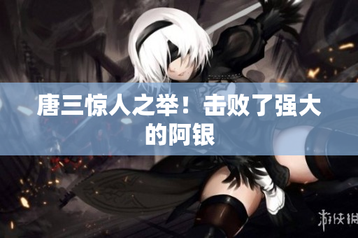 唐三惊人之举！击败了强大的阿银