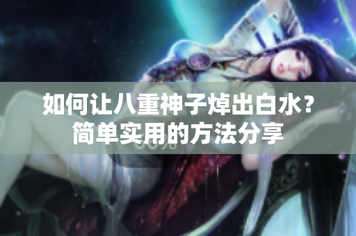 如何让八重神子焯出白水？简单实用的方法分享