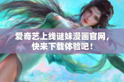 爱奇艺上线谜妹漫画官网，快来下载体验吧！