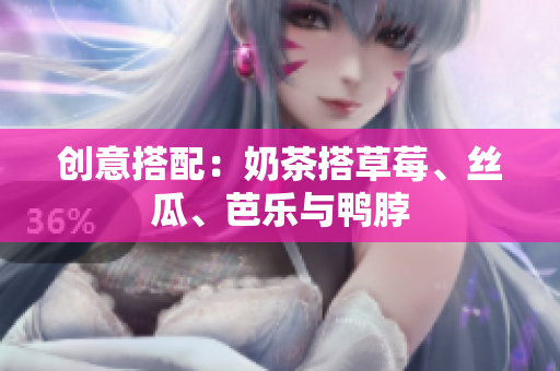 创意搭配：奶茶搭草莓、丝瓜、芭乐与鸭脖