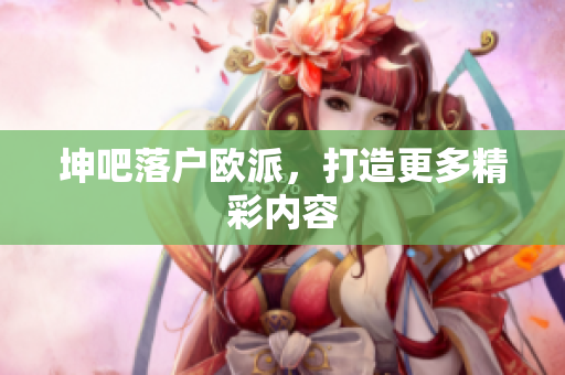 坤吧落户欧派，打造更多精彩内容