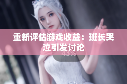 重新评估游戏收益：班长哭泣引发讨论