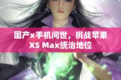 国产x手机问世，挑战苹果XS Max统治地位