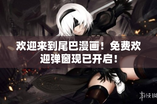 欢迎来到尾巴漫画！免费欢迎弹窗现已开启！