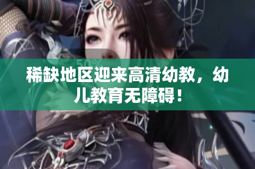 稀缺地区迎来高清幼教，幼儿教育无障碍！