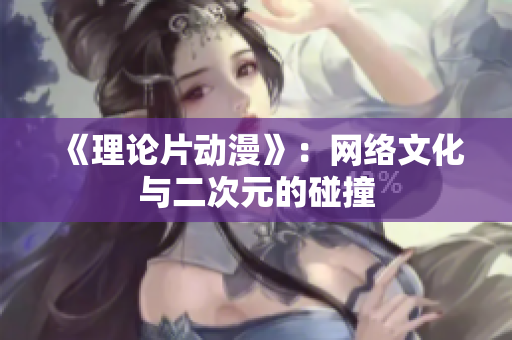 《理论片动漫》：网络文化与二次元的碰撞