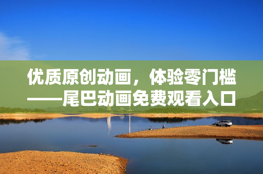 优质原创动画，体验零门槛——尾巴动画免费观看入口！