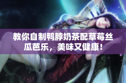 教你自制鸭脖奶茶配草莓丝瓜芭乐，美味又健康！