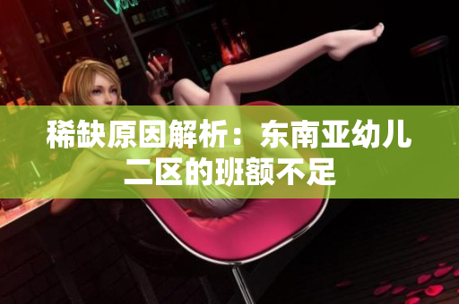 稀缺原因解析：东南亚幼儿二区的班额不足
