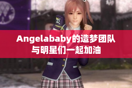 Angelababy的造梦团队与明星们一起加油