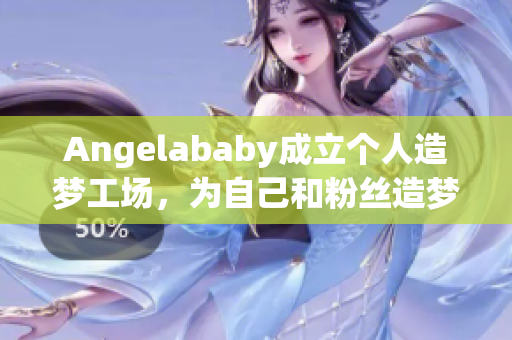 Angelababy成立个人造梦工场，为自己和粉丝造梦应援