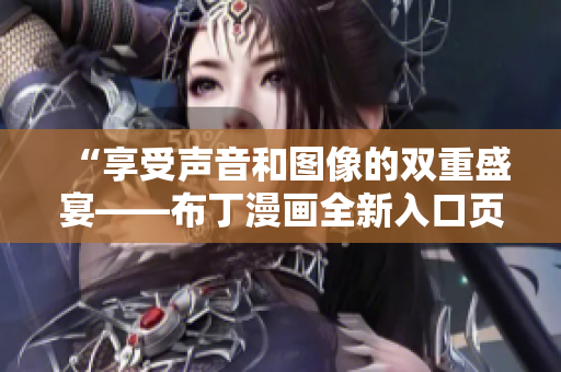 “享受声音和图像的双重盛宴——布丁漫画全新入口页面”