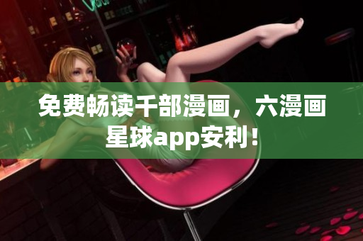 免费畅读千部漫画，六漫画星球app安利！